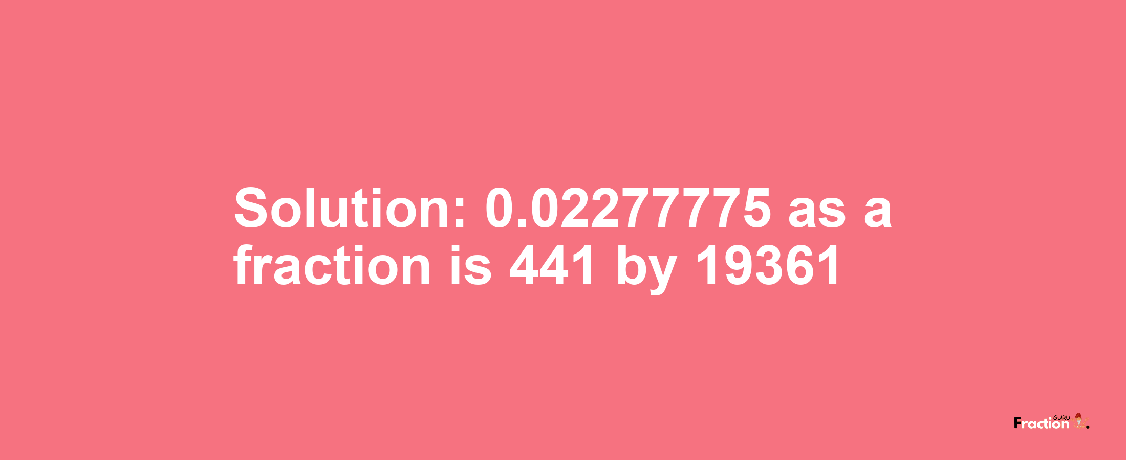 Solution:0.02277775 as a fraction is 441/19361